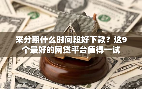 来分期什么时间段好下款？这9个最好的网贷平台值得一试