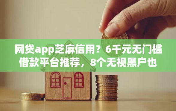 网贷app芝麻信用？6千元无门槛借款平台推荐，8个无视黑户也能下款的口子盘点