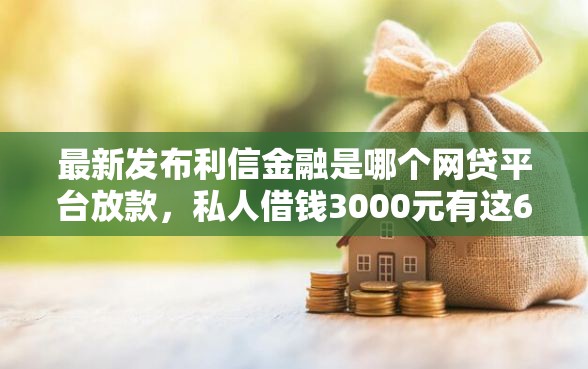 最新发布利信金融是哪个网贷平台放款，私人借钱3000元有这6个渠道
