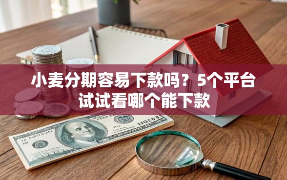 小麦分期容易下款吗?5个平台试试看哪个能下款 小麦分期容易下款吗?5个平台试试看哪个能下款
