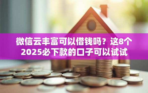 微信云丰富可以借钱吗?这8个2025必下款的口子可以试试 微信云丰富可以借钱吗?这8个2025必下款的口子可以试试
