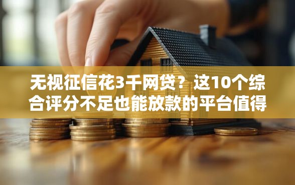 无视征信花3千网贷？这10个综合评分不足也能放款的平台值得一试