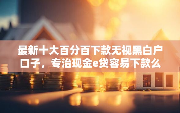 最新十大百分百下款无视黑白户口子，专治现金e贷容易下款么