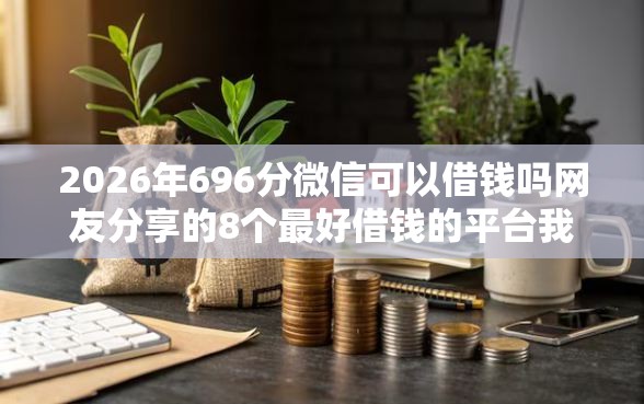 2026年696分微信可以借钱吗网友分享的8个最好借钱的平台我觉得不错! 2026年696分微信可以借钱吗网友分享的8个最好借钱的平台我觉得不错!