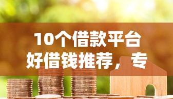 10个借款平台好借钱推荐，专为攻克房产扺押贷款不看征信难题