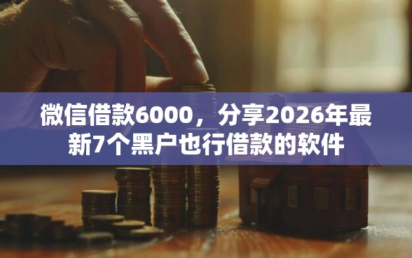 微信借款6000，分享2026年最新7个黑户也行借款的软件