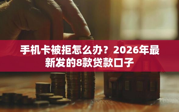 手机卡被拒怎么办？2026年最新发的8款贷款口子
