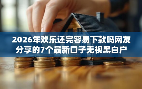 2026年欢乐还完容易下款吗网友分享的7个最新口子无视黑白户网贷我觉得不错！