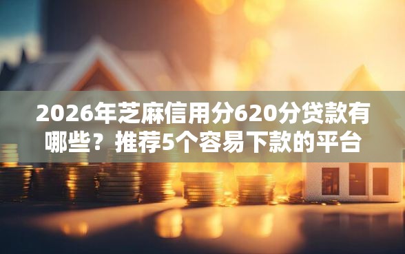 2026年芝麻信用分620分贷款有哪些？推荐5个容易下款的平台
