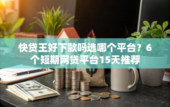 快贷王好下款吗选哪个平台？6个短期网贷平台15天推荐