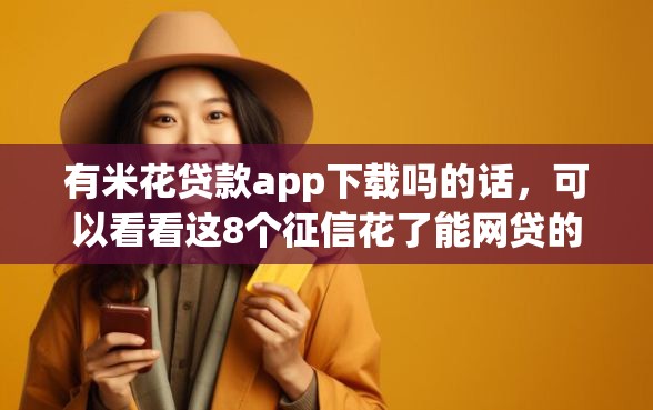 有米花贷款app下载吗的话，可以看看这8个征信花了能网贷的软件