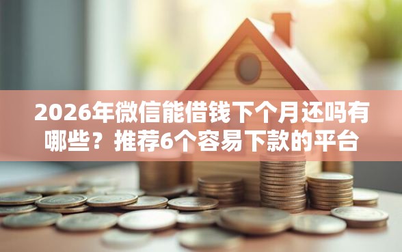 2026年微信能借钱下个月还吗有哪些？推荐6个容易下款的平台