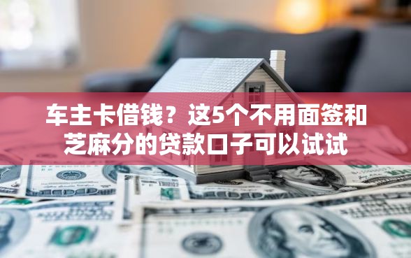 车主卡借钱？这5个不用面签和芝麻分的贷款口子可以试试