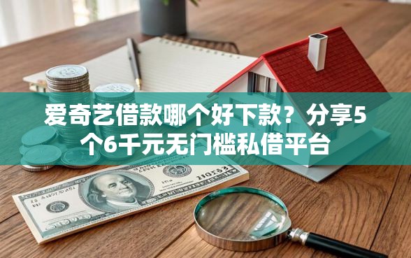 爱奇艺借款哪个好下款？分享5个6千元无门槛私借平台