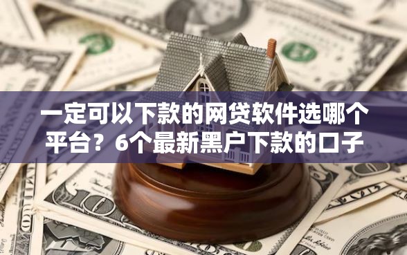一定可以下款的网贷软件选哪个平台?6个最新黑户下款的口子推荐 一定可以下款的网贷软件选哪个平台?6个最新黑户下款的口子推荐