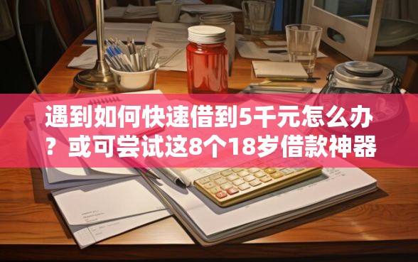 遇到如何快速借到5千元怎么办？或可尝试这8个18岁借款神器快速下款平台