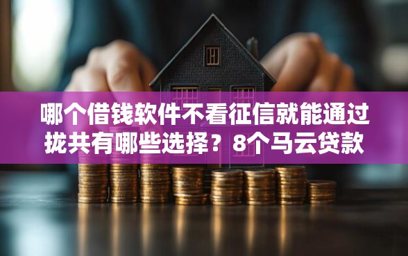 哪个借钱软件不看征信就能通过拢共有哪些选择？8个马云贷款平台详解