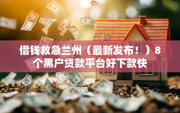 借钱救急兰州(最新发布!)8个黑户贷款平台好下款快 借钱救急兰州(最新发布!)8个黑户贷款平台好下款快