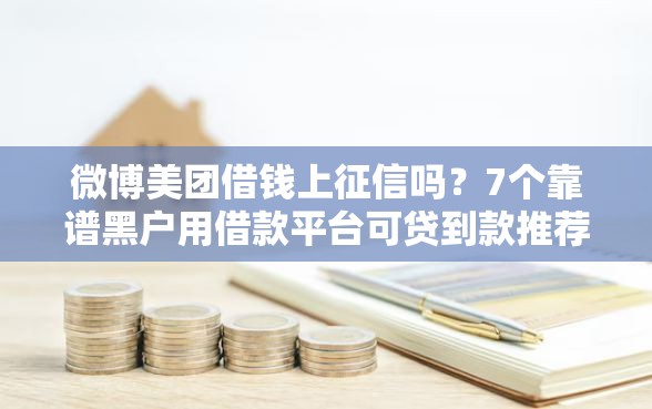 微博美团借钱上征信吗？7个靠谱黑户用借款平台可贷到款推荐