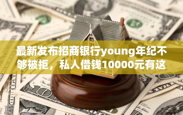 最新发布招商银行young年纪不够被拒，私人借钱10000元有这6个渠道