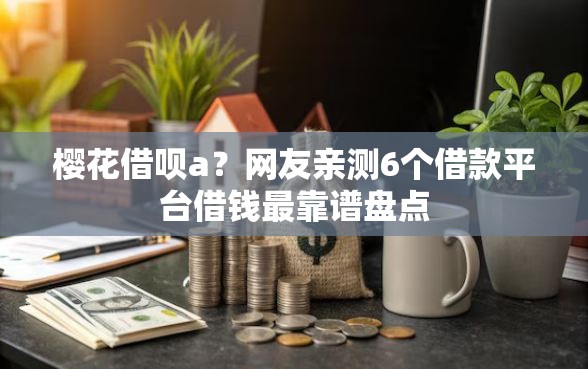 樱花借呗a？网友亲测6个借款平台借钱最靠谱盘点
