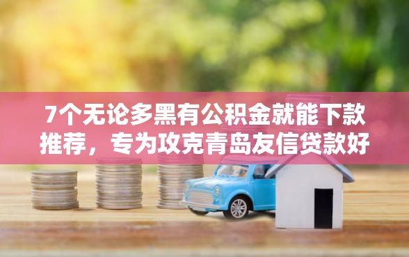 7个无论多黑有公积金就能下款推荐，专为攻克青岛友信贷款好下款吗难题