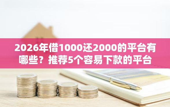 2026年借1000还2000的平台有哪些？推荐5个容易下款的平台