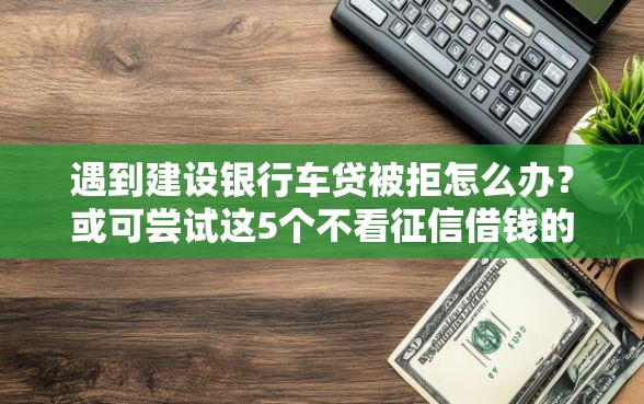 遇到建设银行车贷被拒怎么办？或可尝试这5个不看征信借钱的平台100%能借到
