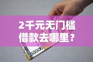 2千元无门槛借款去哪里？2000块钱小额贷款看这7个平台
