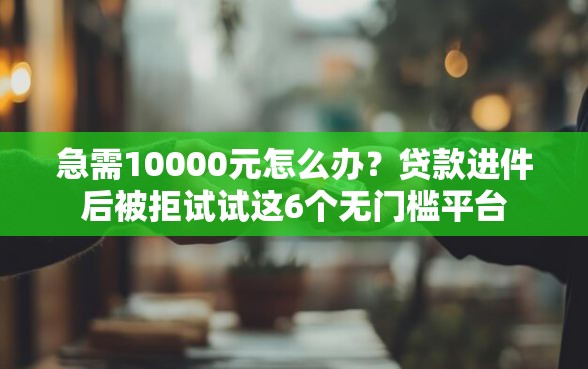 急需10000元怎么办？贷款进件后被拒试试这6个无门槛平台