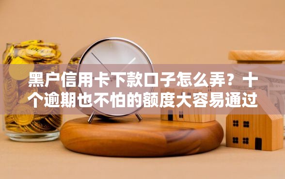 黑户信用卡下款口子怎么弄？十个逾期也不怕的额度大容易通过的平台借款