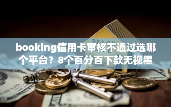 booking信用卡审核不通过选哪个平台？8个百分百下款无视黑白户网贷推荐