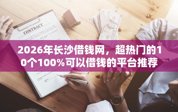2026年长沙借钱网，超热门的10个100%可以借钱的平台推荐