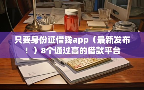 只要身份证借钱app（最新发布！）8个通过高的借款平台