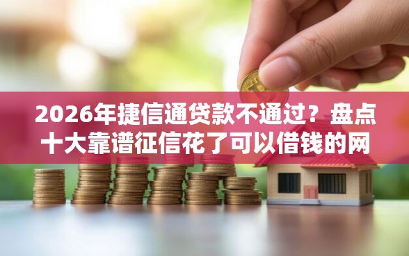 2026年捷信通贷款不通过？盘点十大靠谱征信花了可以借钱的网贷口子