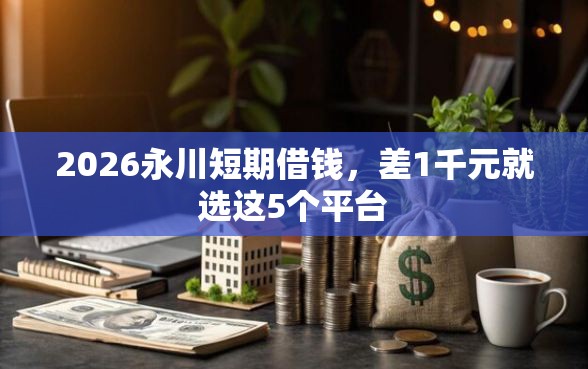 2026永川短期借钱，差1千元就选这5个平台
