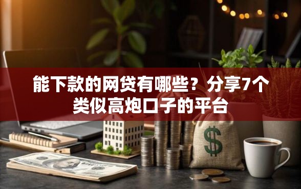 能下款的网贷有哪些？分享7个类似高炮口子的平台