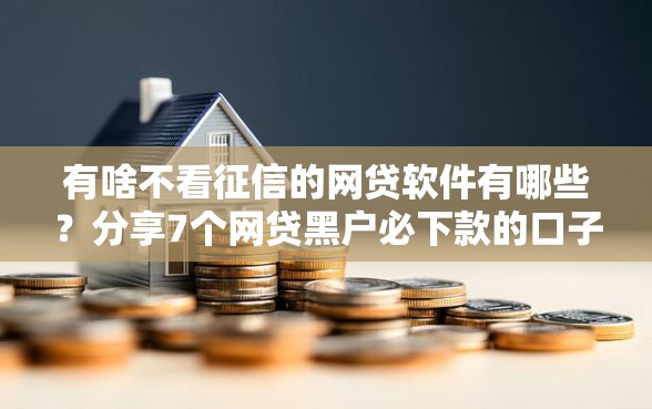 有啥不看征信的网贷软件有哪些？分享7个网贷黑户必下款的口子