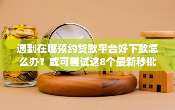遇到在哪预约贷款平台好下款怎么办？或可尝试这8个最新秒批小额贷款app