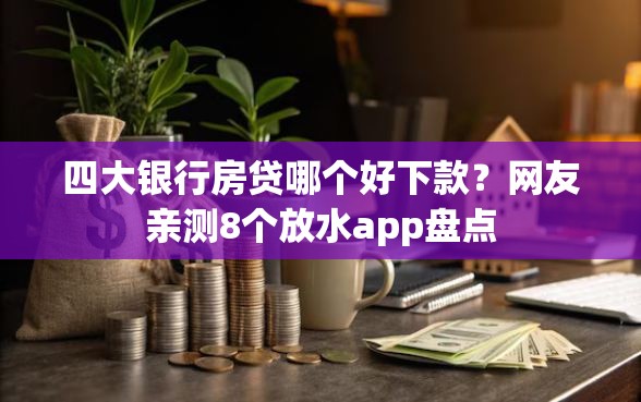 四大银行房贷哪个好下款？网友亲测8个放水app盘点
