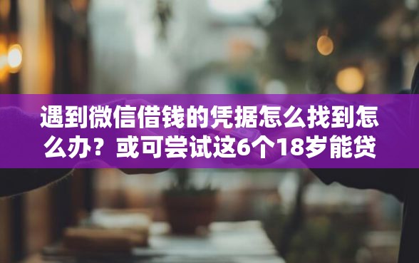 遇到微信借钱的凭据怎么找到怎么办？或可尝试这6个18岁能贷款的正规平台