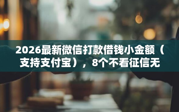 2026最新微信打款借钱小金额（支持支付宝），8个不看征信无视黑白百分百下款软件无私分享