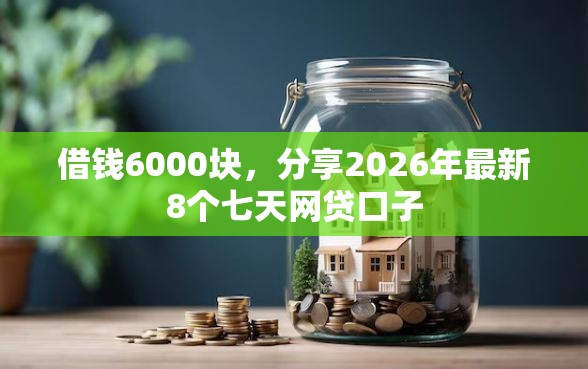 借钱6000块,分享2026年最新8个七天网贷口子 借钱6000块,分享2026年最新8个七天网贷口子