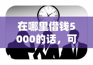 在哪里借钱5000的话，可以看看这6个企业信用贷款平台