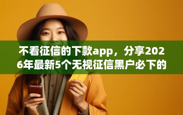不看征信的下款app，分享2026年最新5个无视征信黑户必下的贷款口子
