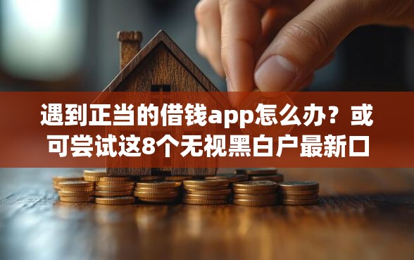 遇到正当的借钱app怎么办？或可尝试这8个无视黑白户最新口子