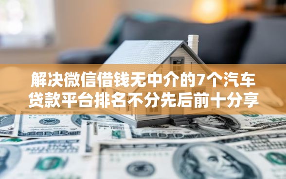 解决微信借钱无中介的7个汽车贷款平台排名不分先后前十分享