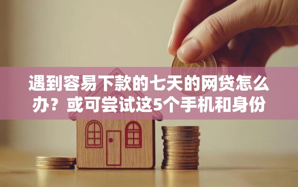 遇到容易下款的七天的网贷怎么办？或可尝试这5个手机和身份证快速借钱口子