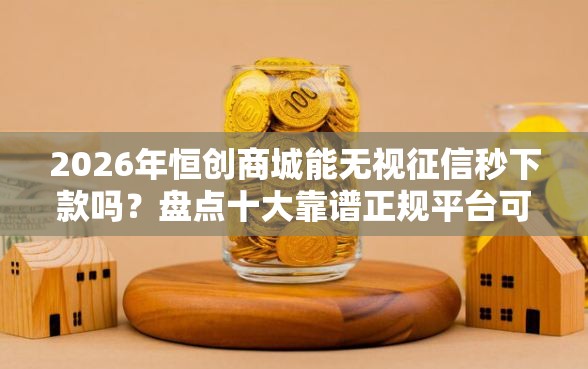2026年恒创商城能无视征信秒下款吗？盘点十大靠谱正规平台可以借钱