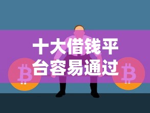 十大借钱平台容易通过的盘点，解决十大容易下款的网贷平台有哪些的问题